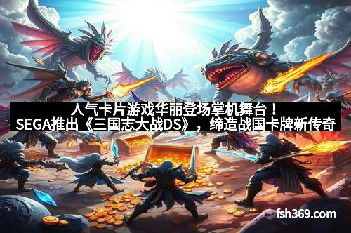 人气卡片游戏华丽登场掌机舞台！SEGA推出《三国志大战DS》，缔造战国卡牌新传奇