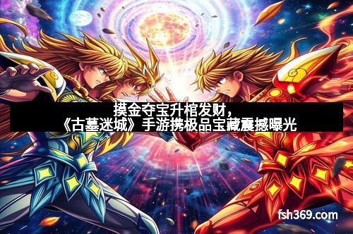 摸金夺宝升棺发财，《古墓迷城》手游携极品宝藏震撼曝光