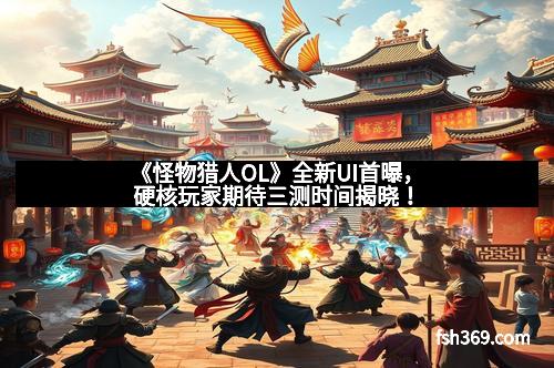 《怪物猎人OL》全新UI首曝，硬核玩家期待三测时间揭晓！